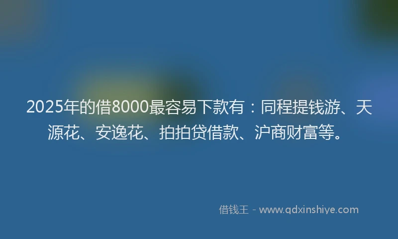 2025年的借8000最容易下款有：同程提钱游、天源花、安逸花、拍拍贷借款、沪商财富等。