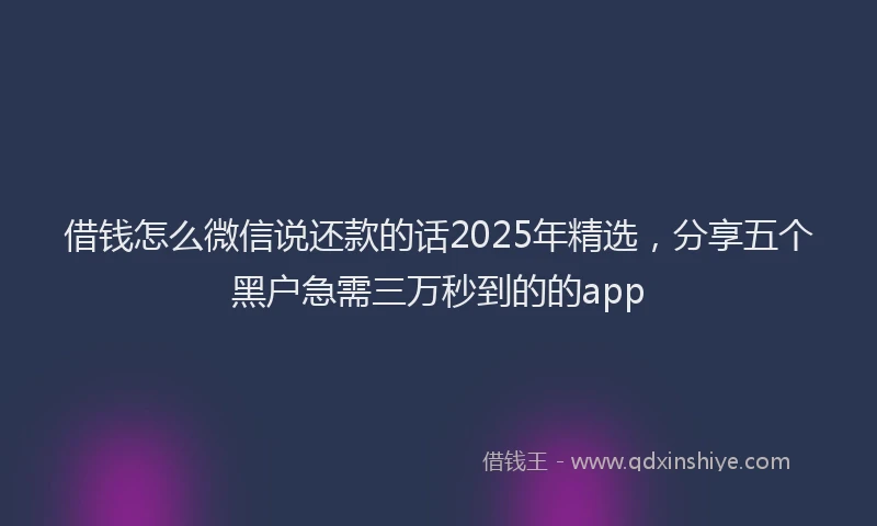 借钱怎么微信说还款的话2025年精选，分享五个黑户急需三万秒到的的app