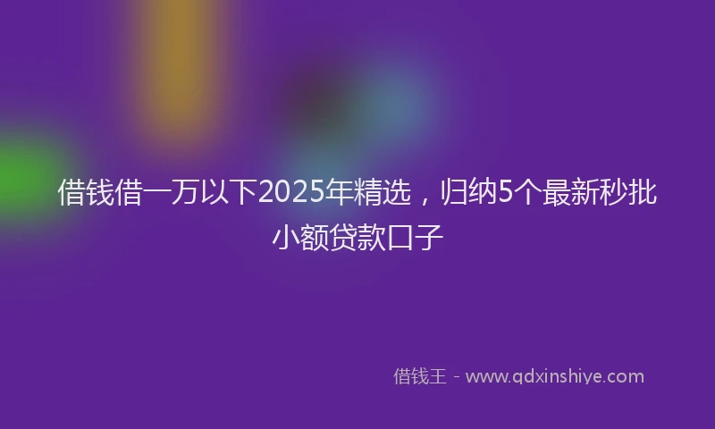 借钱借一万以下2025年精选，归纳5个最新秒批小额贷款口子