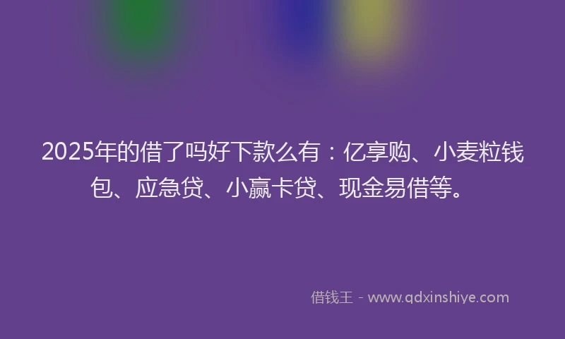 2025年的借了吗好下款么有：亿享购、小麦粒钱包、应急贷、小赢卡贷、现金易借等。