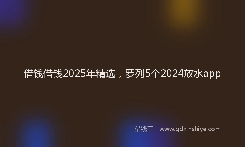 借钱借钱2025年精选，罗列5个2024放水app