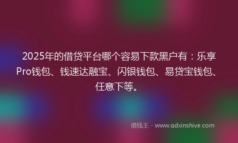 2025年的借贷平台哪个容易下款黑户有：乐享Pro钱包、钱速达融宝、闪银钱包、易贷宝钱包、任意下等。