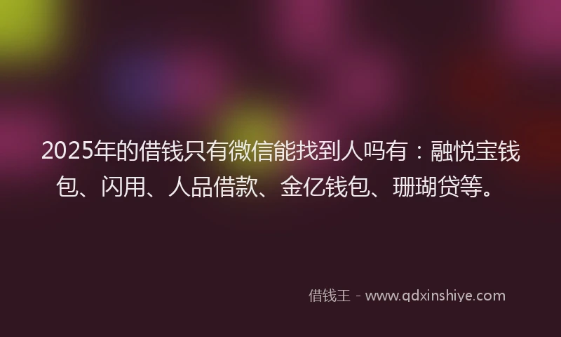 2025年的借钱只有微信能找到人吗有：融悦宝钱包、闪用、人品借款、金亿钱包、珊瑚贷等。