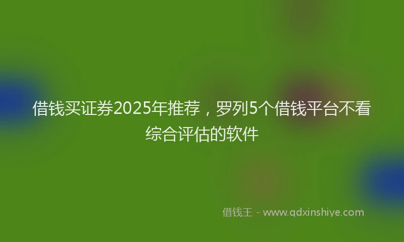借钱买证券2025年推荐,罗列5个借钱平台不看综合评估的软件