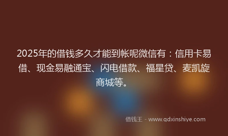 2025年的借钱多久才能到帐呢微信有：信用卡易借、现金易融通宝、闪电借款、福星贷、麦凯旋商城等。