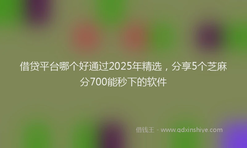 借贷平台哪个好通过2025年精选，分享5个芝麻分700能秒下的软件