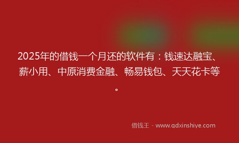2025年的借钱一个月还的软件有：钱速达融宝、薪小用、中原消费金融、畅易钱包、天天花卡等。