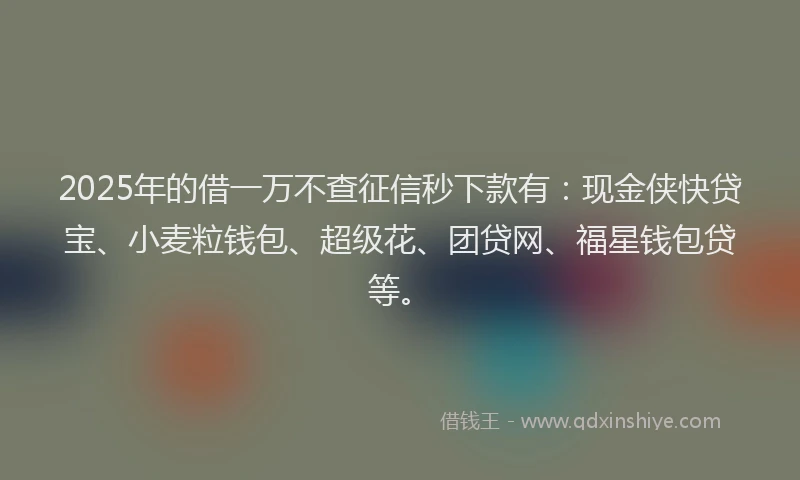 2025年的借一万不查征信秒下款有：现金侠快贷宝、小麦粒钱包、超级花、团贷网、福星钱包贷等。
