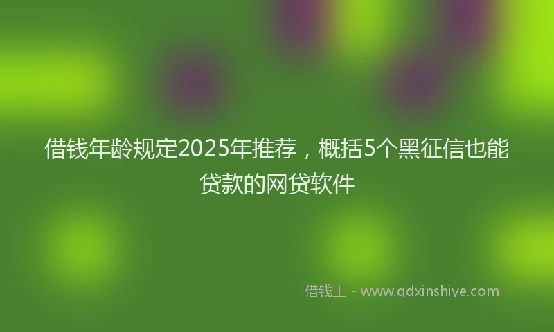 借钱年龄规定2025年推荐，概括5个黑征信也能贷款的网贷软件