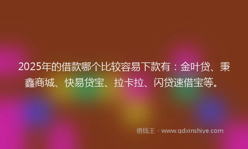 2025年的借款哪个比较容易下款有：金叶贷、秉鑫商城、快易贷宝、拉卡拉、闪贷速借宝等。