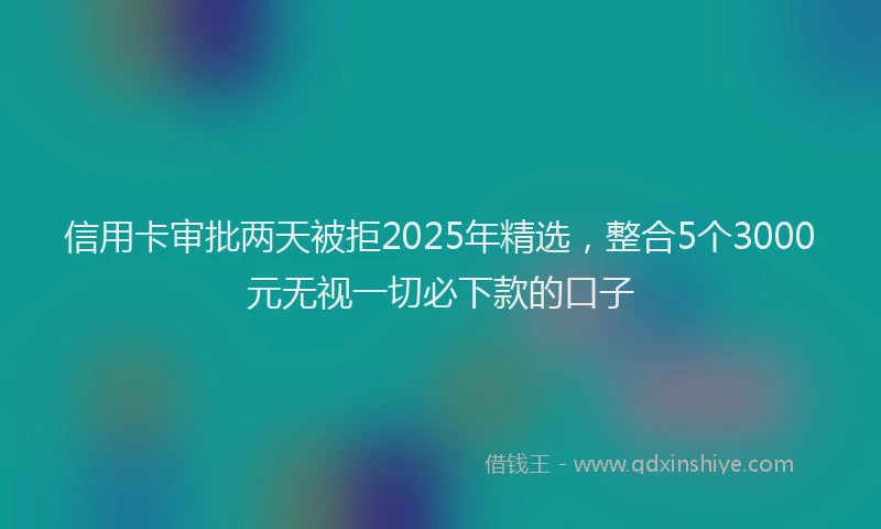 信用卡审批两天被拒2025年精选，整合5个3000元无视一切必下款的口子