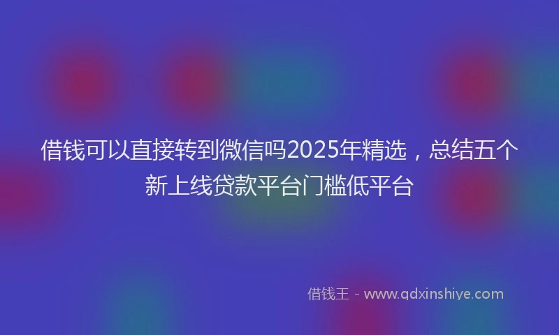 借钱可以直接转到微信吗2025年精选，总结五个新上线贷款平台门槛低平台