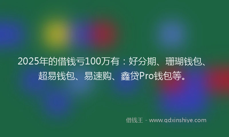 2025年的借钱亏100万有：好分期、珊瑚钱包、超易钱包、易速购、鑫贷Pro钱包等。