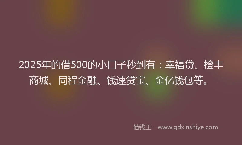 2025年的借500的小口子秒到有：幸福贷、橙丰商城、同程金融、钱速贷宝、金亿钱包等。