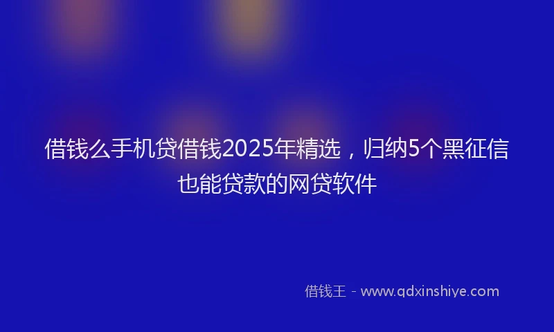借钱么手机贷借钱2025年精选，归纳5个黑征信也能贷款的网贷软件