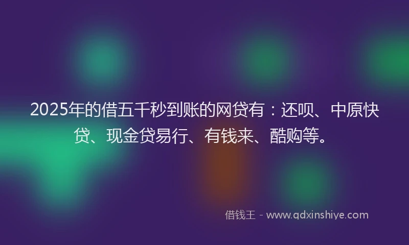 2025年的借五千秒到账的网贷有：还呗、中原快贷、现金贷易行、有钱来、酷购等。