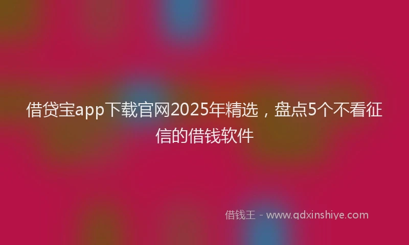 借贷宝app下载官网2025年精选，盘点5个不看征信的借钱软件