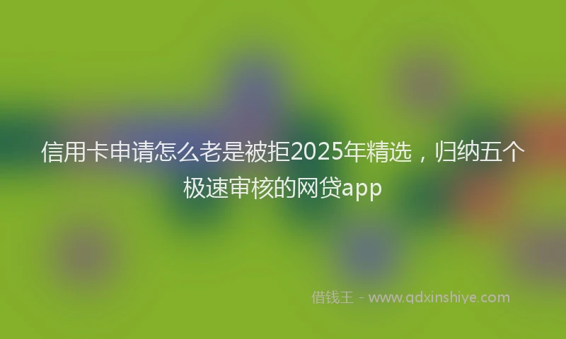 信用卡申请怎么老是被拒2025年精选，归纳五个极速审核的网贷app
