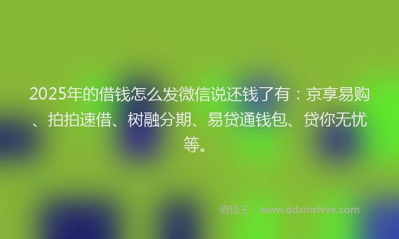 2025年的借钱怎么发微信说还钱了有：京享易购、拍拍速借、树融分期、易贷通钱包、贷你无忧等。