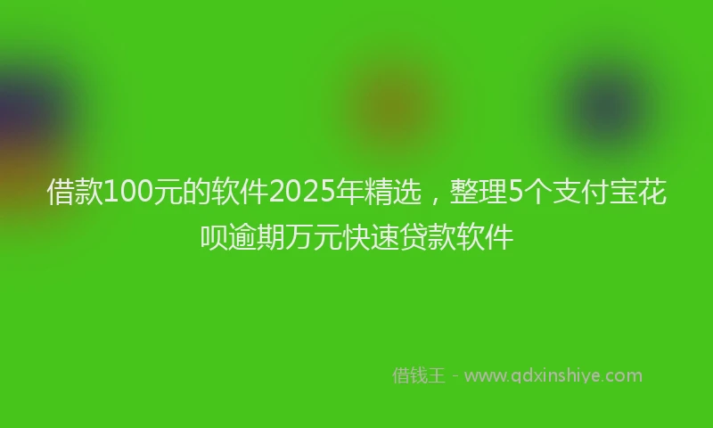 借款100元的软件2025年精选，整理5个支付宝花呗逾期万元快速贷款软件