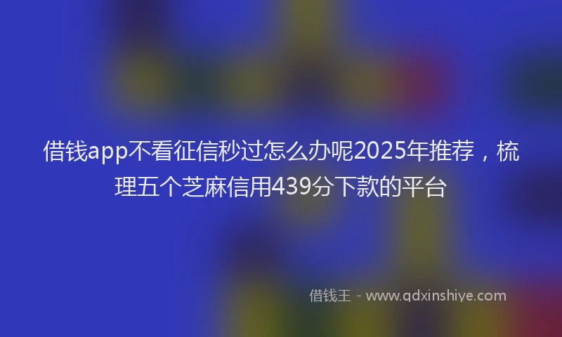 借钱app不看征信秒过怎么办呢2025年推荐，梳理五个芝麻信用439分下款的平台