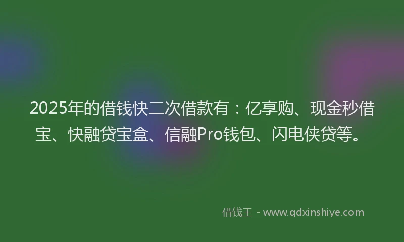 2025年的借钱快二次借款有:亿享购、现金秒借宝、快融贷宝盒、信融Pro钱包、闪电侠贷等。