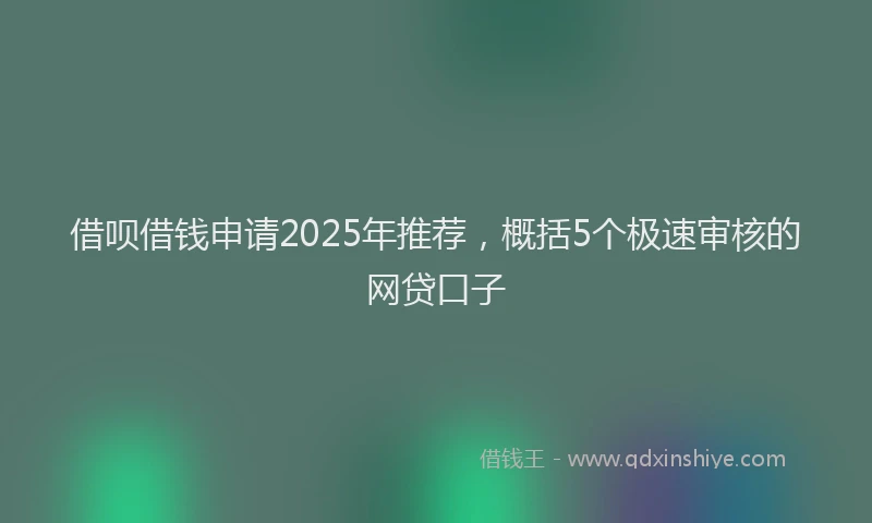 借呗借钱申请2025年推荐，概括5个极速审核的网贷口子