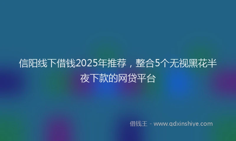 信阳线下借钱2025年推荐，整合5个无视黑花半夜下款的网贷平台