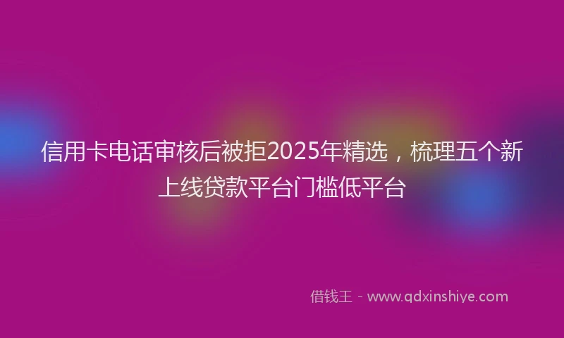 信用卡电话审核后被拒2025年精选，梳理五个新上线贷款平台门槛低平台