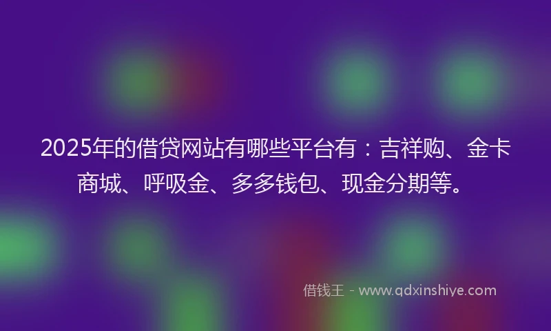 2025年的借贷网站有哪些平台有：吉祥购、金卡商城、呼吸金、多多钱包、现金分期等。