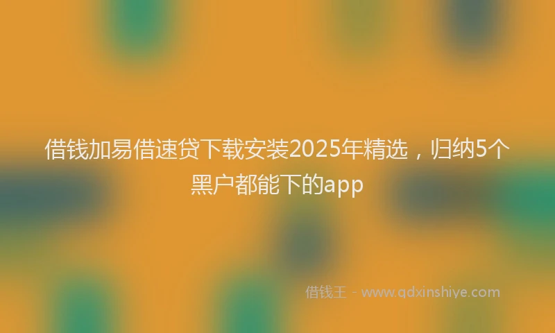 借钱加易借速贷下载安装2025年精选，归纳5个黑户都能下的app