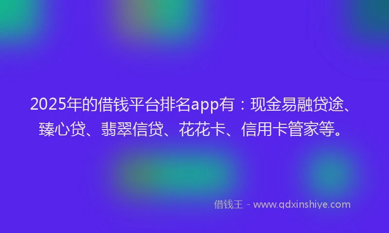 2025年的借钱平台排名app有：现金易融贷途、臻心贷、翡翠信贷、花花卡、信用卡管家等。