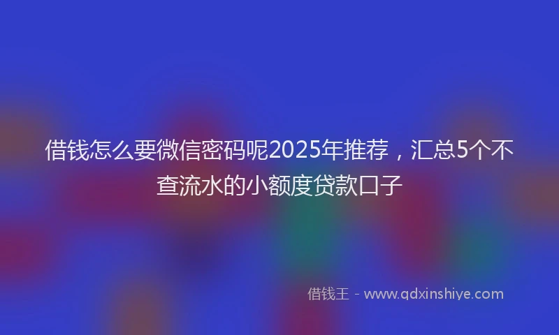 借钱怎么要微信密码呢2025年推荐，汇总5个不查流水的小额度贷款口子