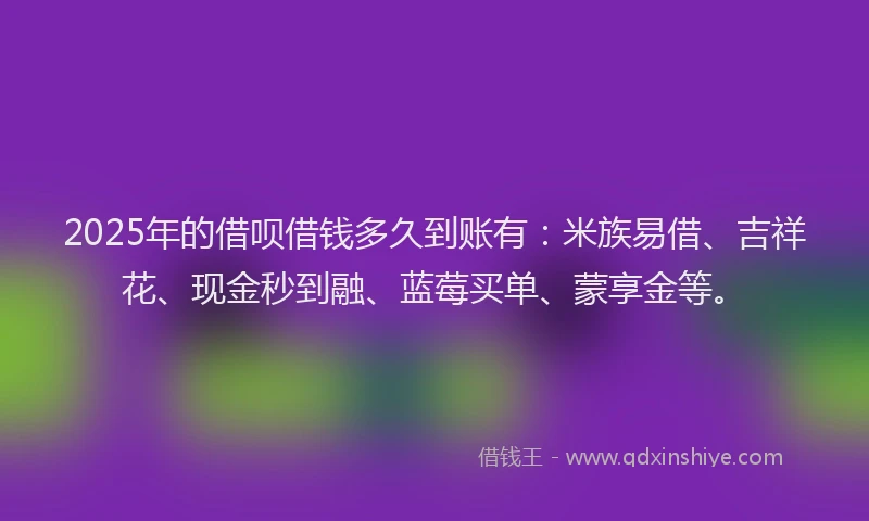 2025年的借呗借钱多久到账有：米族易借、吉祥花、现金秒到融、蓝莓买单、蒙享金等。