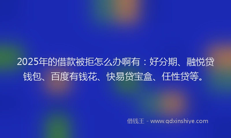 2025年的借款被拒怎么办啊有：好分期、融悦贷钱包、百度有钱花、快易贷宝盒、任性贷等。