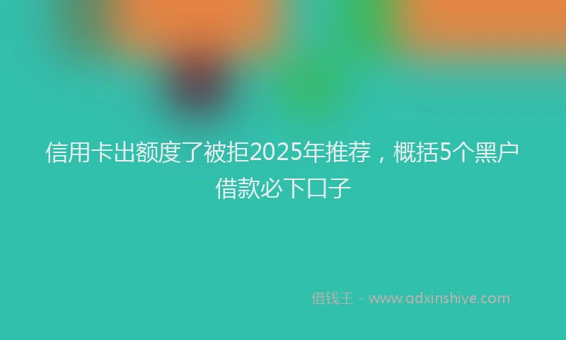 信用卡出额度了被拒2025年推荐，概括5个黑户借款必下口子