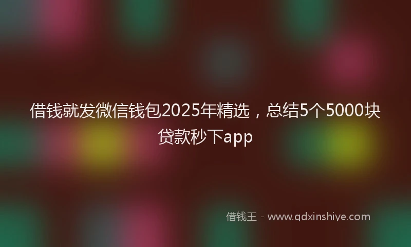 借钱就发微信钱包2025年精选，总结5个5000块贷款秒下app