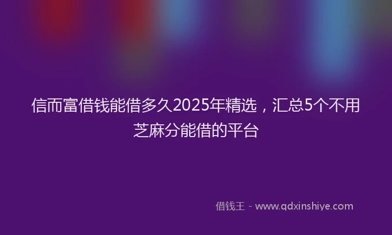 信而富借钱能借多久2025年精选，汇总5个不用芝麻分能借的平台