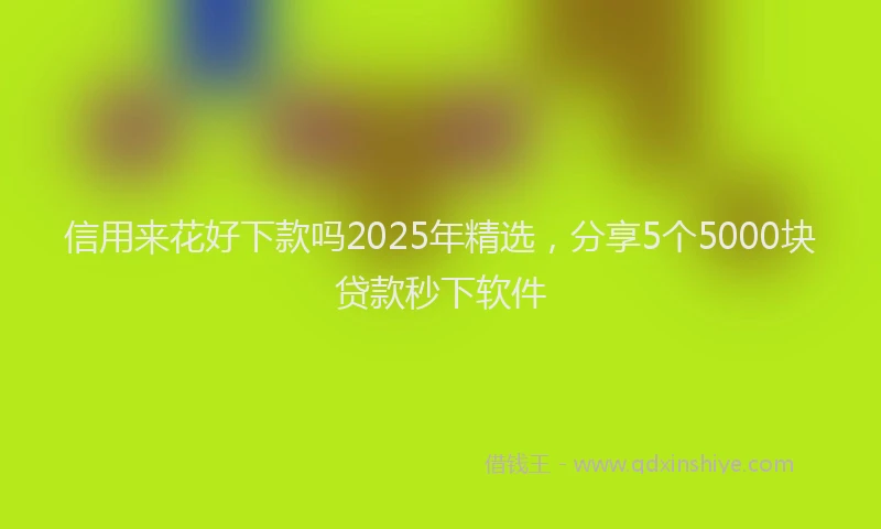 信用来花好下款吗2025年精选，分享5个5000块贷款秒下软件