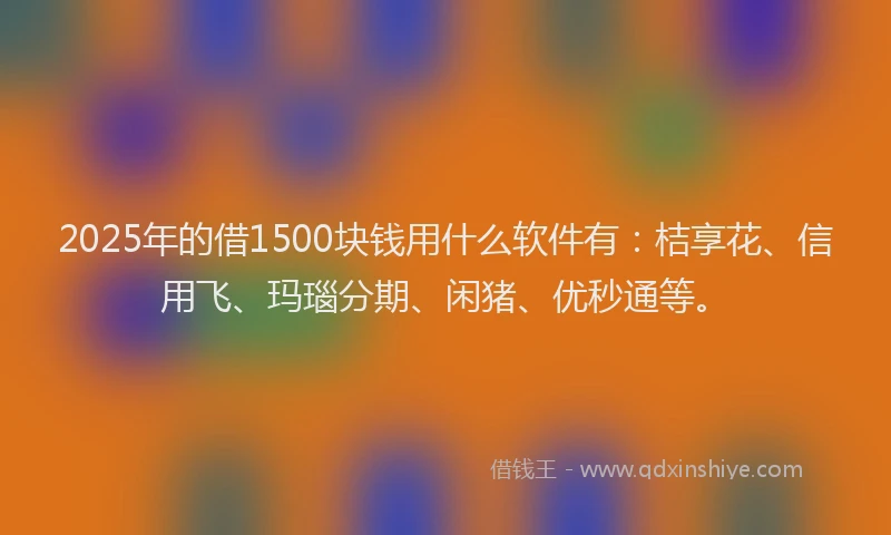 2025年的借1500块钱用什么软件有：桔享花、信用飞、玛瑙分期、闲猪、优秒通等。