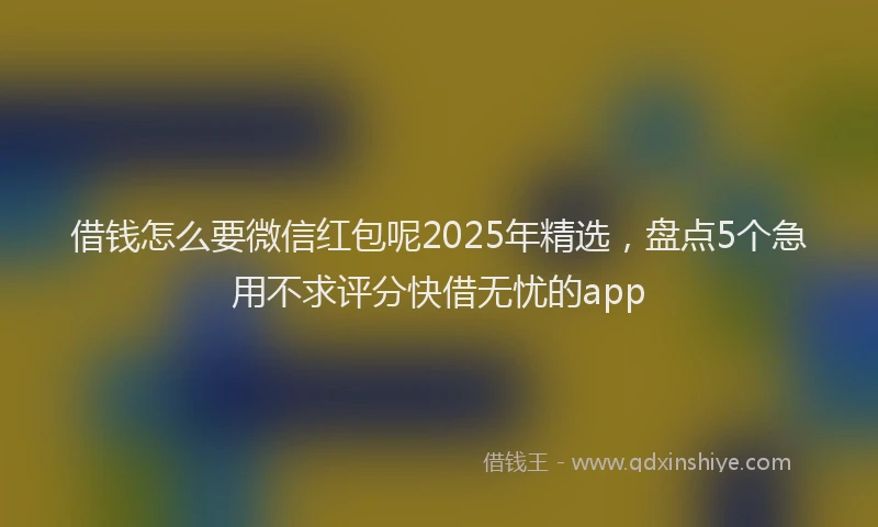 借钱怎么要微信红包呢2025年精选，盘点5个急用不求评分快借无忧的app