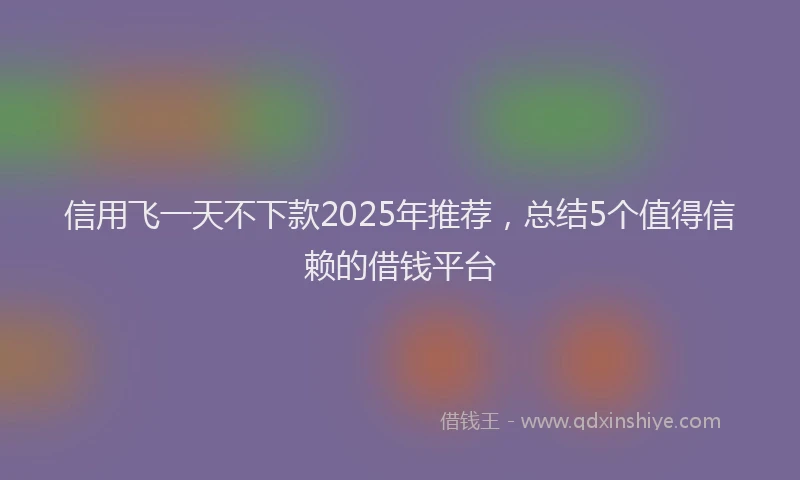 信用飞一天不下款2025年推荐，总结5个值得信赖的借钱平台