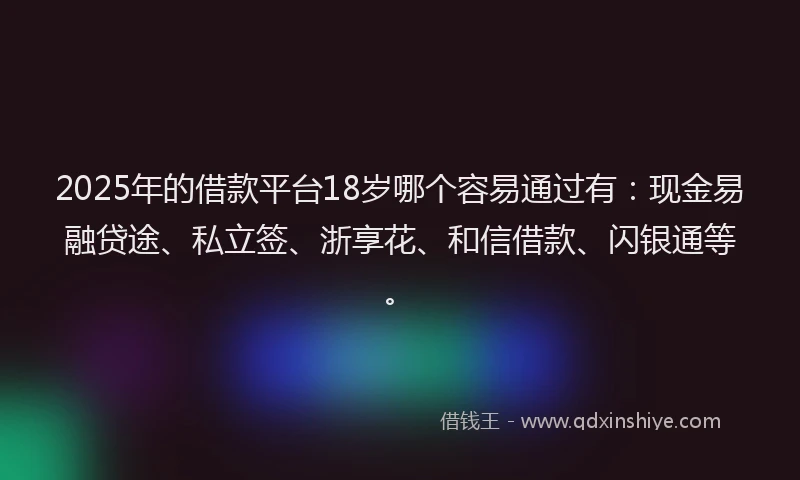 2025年的借款平台18岁哪个容易通过有：现金易融贷途、私立签、浙享花、和信借款、闪银通等。