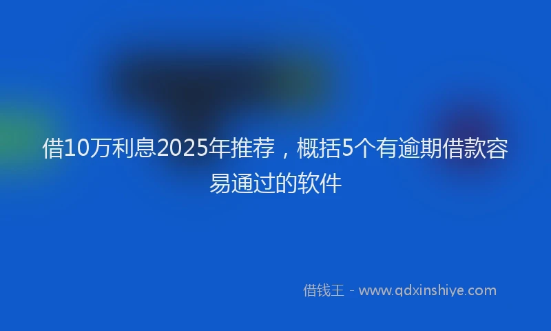 借10万利息2025年推荐，概括5个有逾期借款容易通过的软件