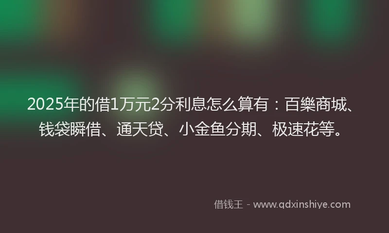 2025年的借1万元2分利息怎么算有:百樂商城、钱袋瞬借、通天贷、小金鱼分期、极速花等。