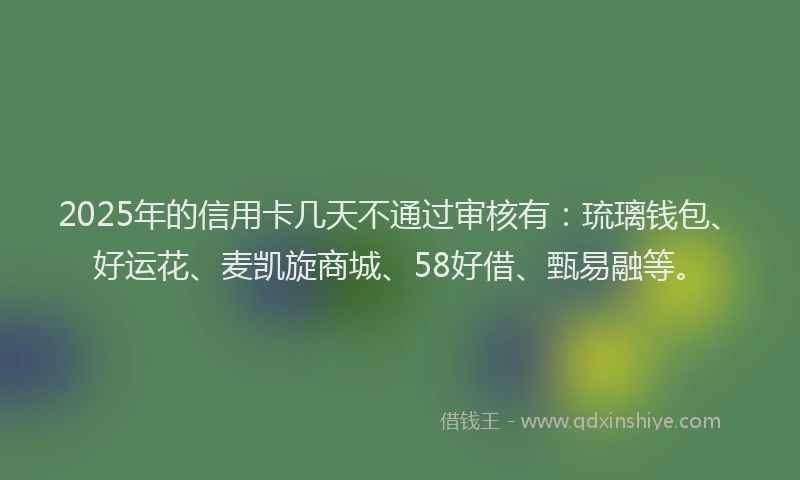 2025年的信用卡几天不通过审核有：琉璃钱包、好运花、麦凯旋商城、58好借、甄易融等。
