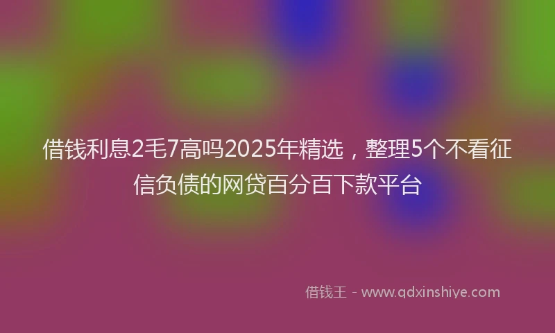 借钱利息2毛7高吗2025年精选，整理5个不看征信负债的网贷百分百下款平台