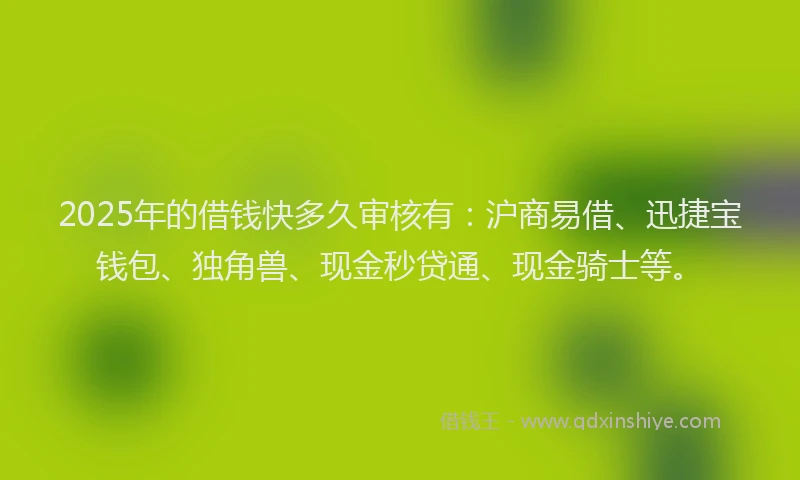 2025年的借钱快多久审核有：沪商易借、迅捷宝钱包、独角兽、现金秒贷通、现金骑士等。