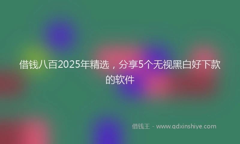 借钱八百2025年精选，分享5个无视黑白好下款的软件