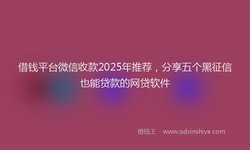 借钱平台微信收款2025年推荐，分享五个黑征信也能贷款的网贷软件